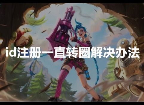 英雄联盟手游id注册一直转圈怎么办 id注册转圈的解决办法分享