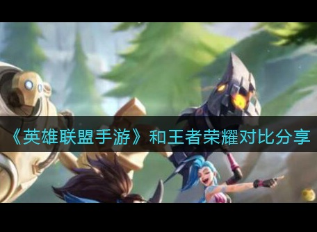 lol手游和王者荣耀对比 两款游戏有什么不同