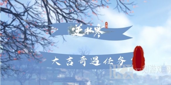 逆水寒手游大吉奇遇任务一览表 逆水寒手游大吉奇遇任务在哪怎么做