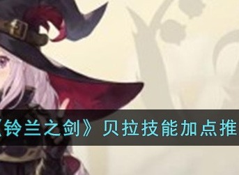 铃兰之剑贝拉技能选什么技能 铃兰之剑贝拉技能加点选择攻略