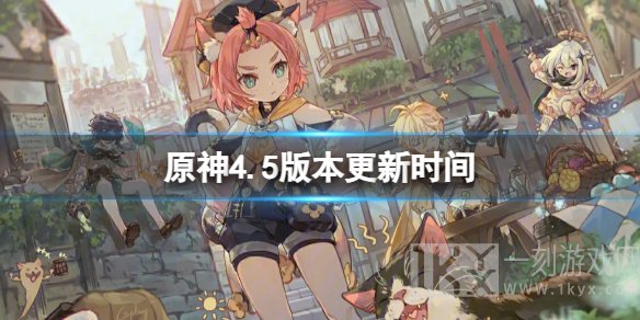 原神4.5版本什么时候更新 4.5版本更新时间介绍