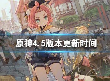 原神4.5版本什么时候更新 4.5版本更新时间介绍