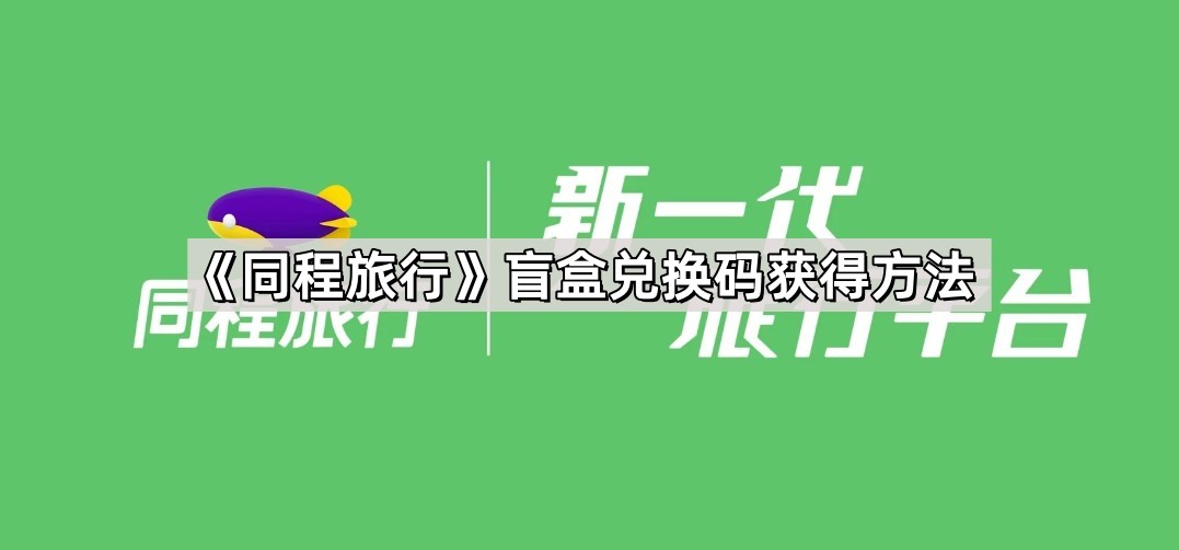 同程旅行盲盒兑换码怎么获得 同程旅行盲盒兑换码获得方法爆料