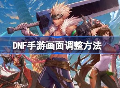DNF手游画面调整怎么操作 DNF手游画面调整技巧