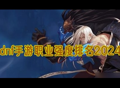 dnf手游职业哪个厉害 dnf手游职业强度排行榜