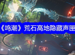 鸣潮荒石高地隐藏声匣如何获取 鸣潮荒石高地隐藏声匣获取攻略