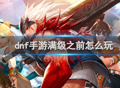 dnf手游满级之前怎么玩 dnf手游满级之前玩法介绍