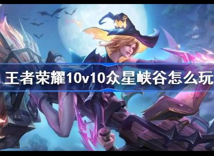 王者荣耀10v10模式怎么玩 王者荣耀众星峡谷玩法攻略