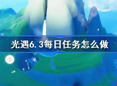 光遇6.3每日任务怎么过 光遇6月3日每日任务玩法技巧