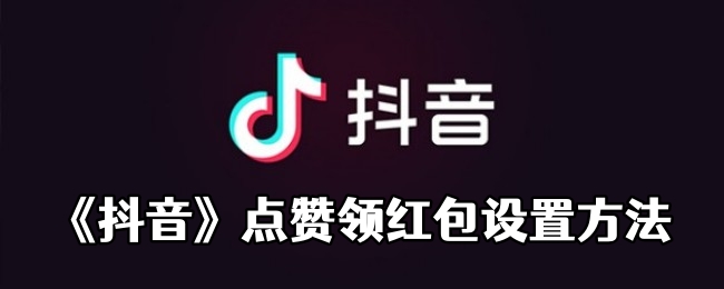 抖音点赞领红包是真的吗 抖音点赞领红包设置方法介绍