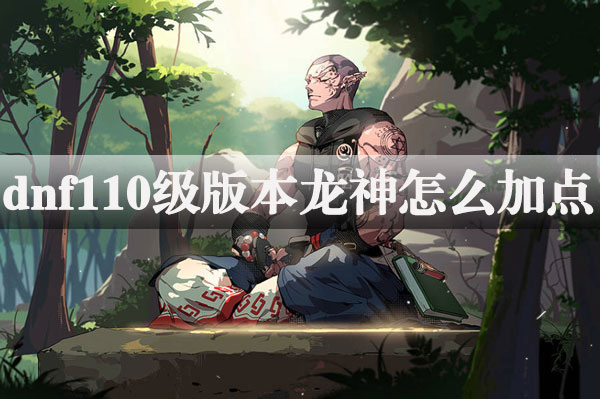 dnf100级龙神怎么加点 dnf110级版本龙神加点攻略