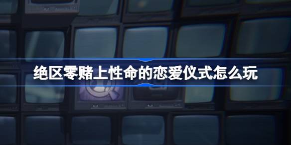 绝区零赌上性命的恋爱仪式怎么玩 绝区零赌上性命的恋爱仪式玩法分享